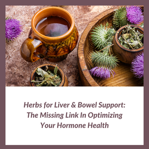 Herbs for Liver & Bowel Support: The Missing Link In Optimizing Your Hormone Health