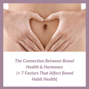 The Connection Between Bowel Health & Hormones (+ 7 Factors That Affect Bowel Habit Health)